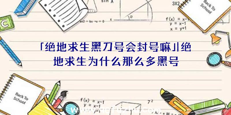 「绝地求生黑刀号会封号嘛」|绝地求生为什么那么多黑号